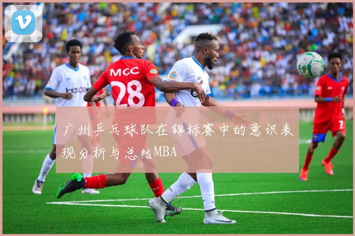 广州乒乓球队在锦标赛中的意识表现分析与总结MBA