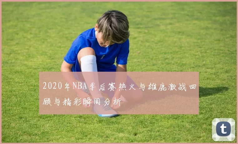 2020年NBA季后赛热火与雄鹿激战回顾与精彩瞬间分析