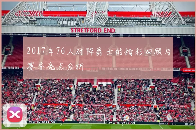 2017年76人对阵爵士的精彩回顾与赛季亮点分析