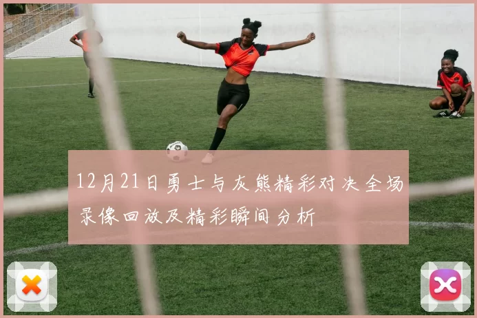 12月21日勇士与灰熊精彩对决全场录像回放及精彩瞬间分析