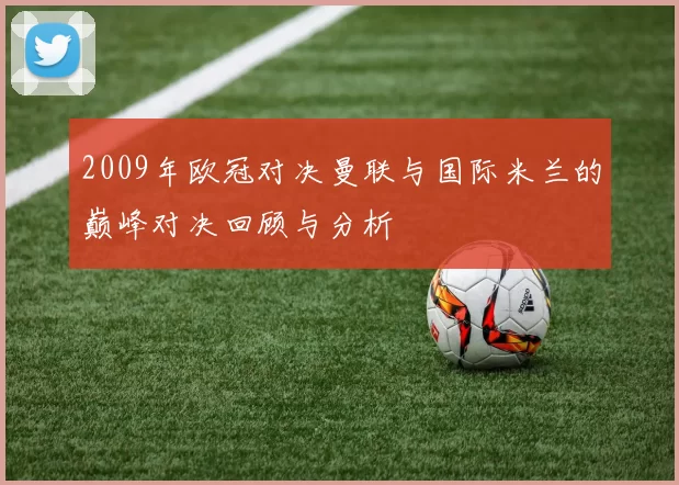 2009年欧冠对决曼联与国际米兰的巅峰对决回顾与分析
