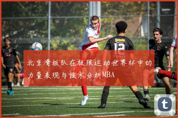 北京滑板队在极限运动世界杯中的力量表现与技术分析MBA