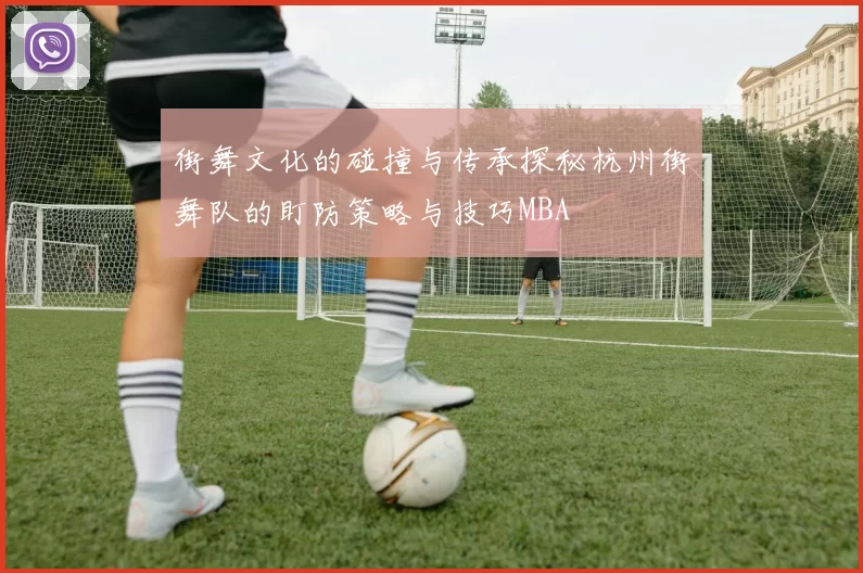 街舞文化的碰撞与传承探秘杭州街舞队的盯防策略与技巧MBA