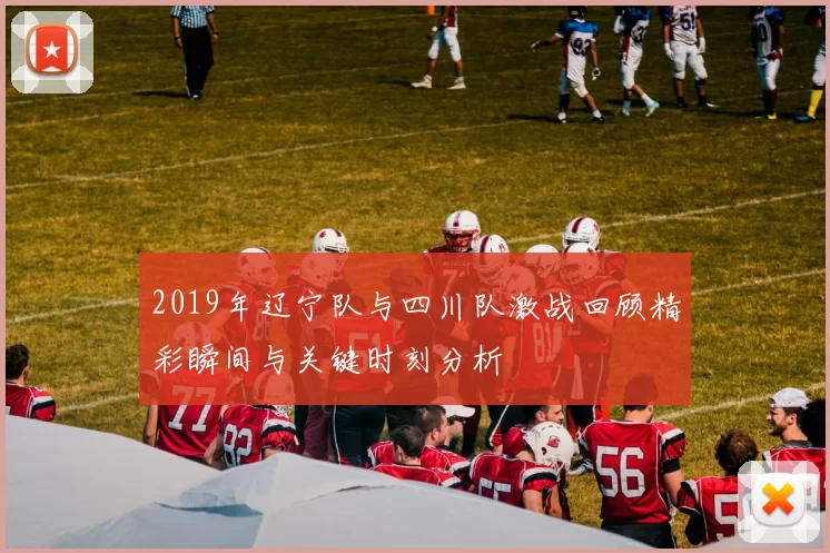 2019年辽宁队与四川队激战回顾精彩瞬间与关键时刻分析