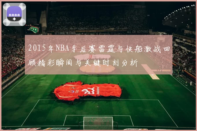 2015年NBA季后赛雷霆与快船激战回顾精彩瞬间与关键时刻分析
