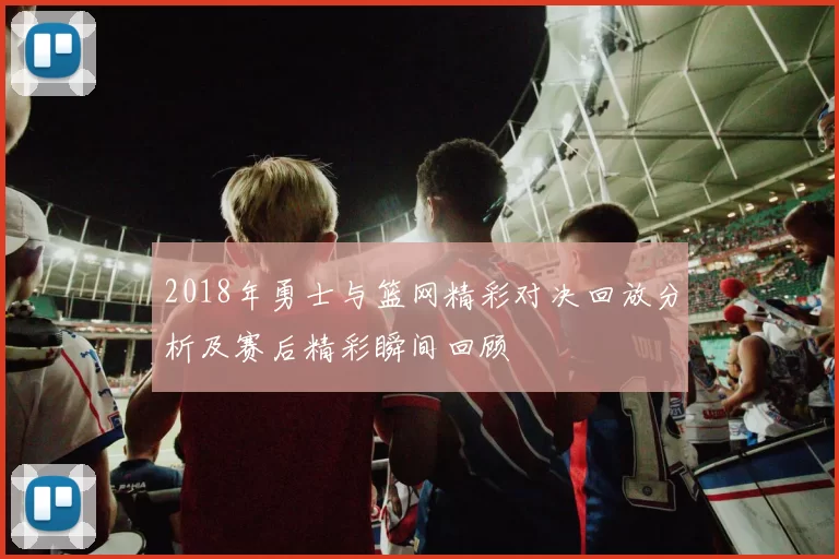 2018年勇士与篮网精彩对决回放分析及赛后精彩瞬间回顾