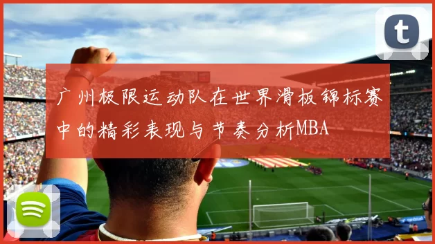 广州极限运动队在世界滑板锦标赛中的精彩表现与节奏分析MBA