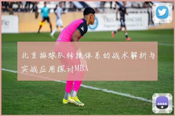 北京排球队转换体系的战术解析与实战应用探讨MBA