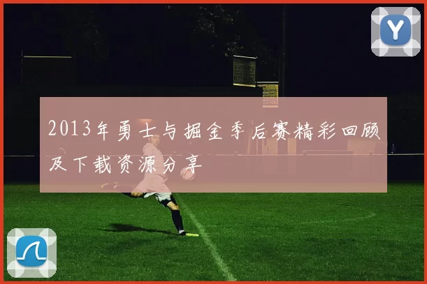 2013年勇士与掘金季后赛精彩回顾及下载资源分享