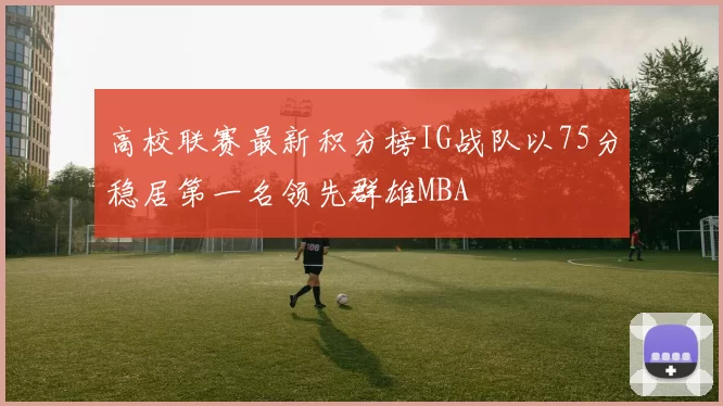 高校联赛最新积分榜IG战队以75分稳居第一名领先群雄MBA