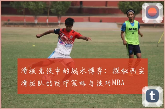 滑板竞技中的战术博弈：探秘西安滑板队的防守策略与技巧MBA