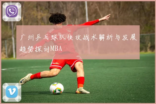 广州乒乓球队快攻战术解析与发展趋势探讨MBA