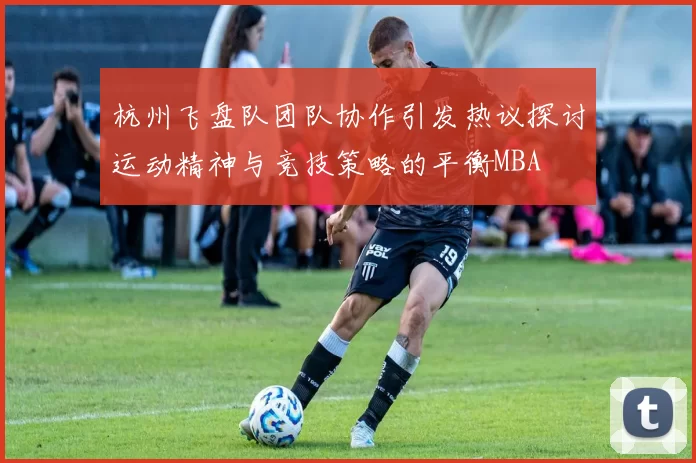 杭州飞盘队团队协作引发热议探讨运动精神与竞技策略的平衡MBA