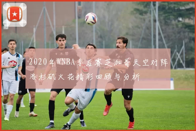 2020年WNBA季后赛芝加哥天空对阵洛杉矶火花精彩回顾与分析