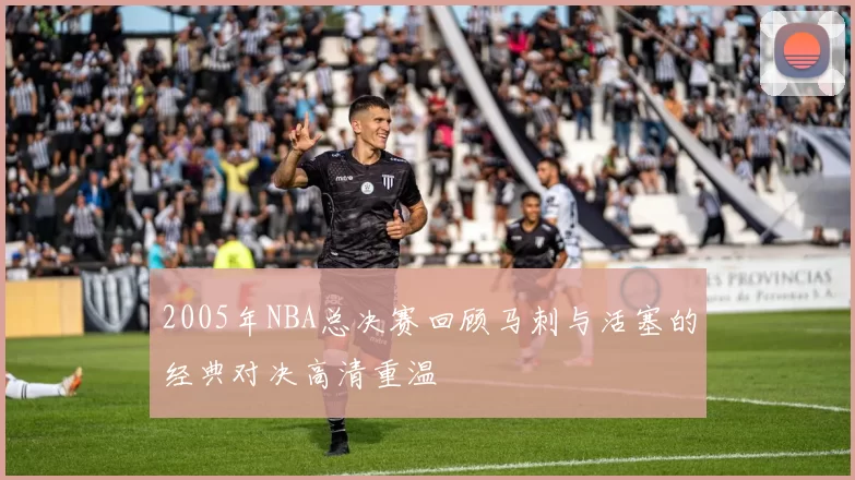 2005年NBA总决赛回顾马刺与活塞的经典对决高清重温