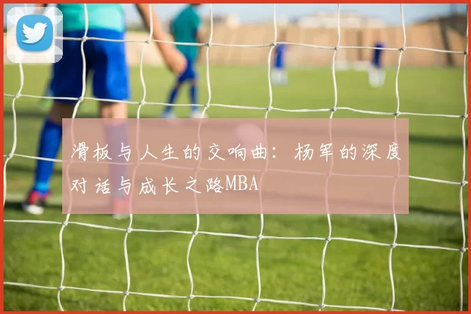 滑板与人生的交响曲：杨军的深度对话与成长之路MBA