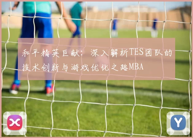 和平精英巨献：深入解析TES团队的技术创新与游戏优化之路MBA