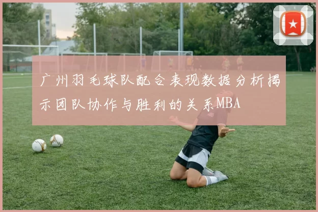 广州羽毛球队配合表现数据分析揭示团队协作与胜利的关系MBA