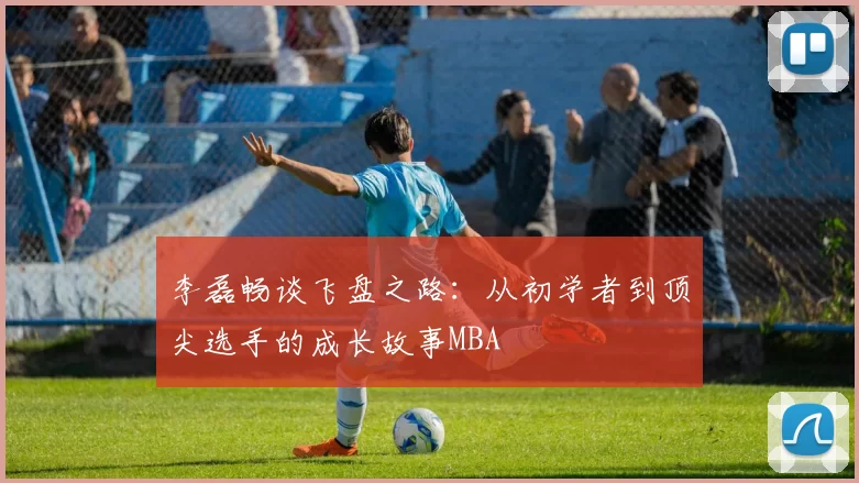 李磊畅谈飞盘之路：从初学者到顶尖选手的成长故事MBA