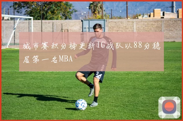 城市赛积分榜更新IG战队以88分稳居第一名MBA