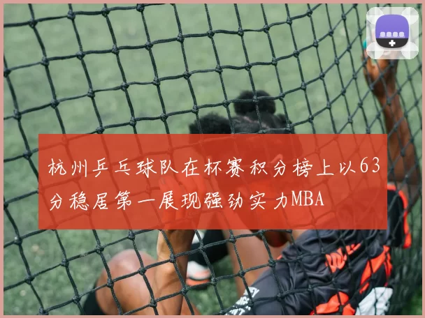 杭州乒乓球队在杯赛积分榜上以63分稳居第一展现强劲实力MBA