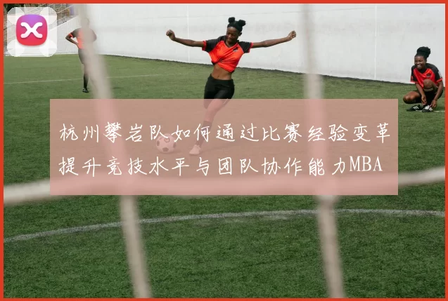 杭州攀岩队如何通过比赛经验变革提升竞技水平与团队协作能力MBA