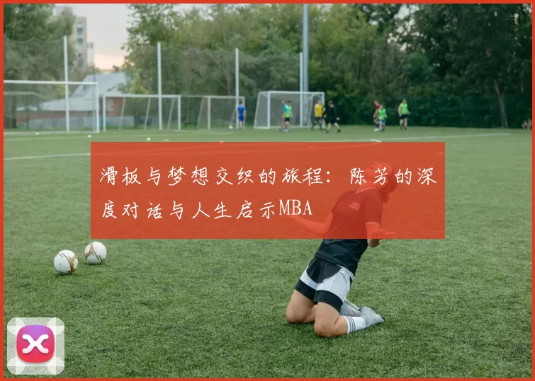 滑板与梦想交织的旅程：陈芳的深度对话与人生启示MBA