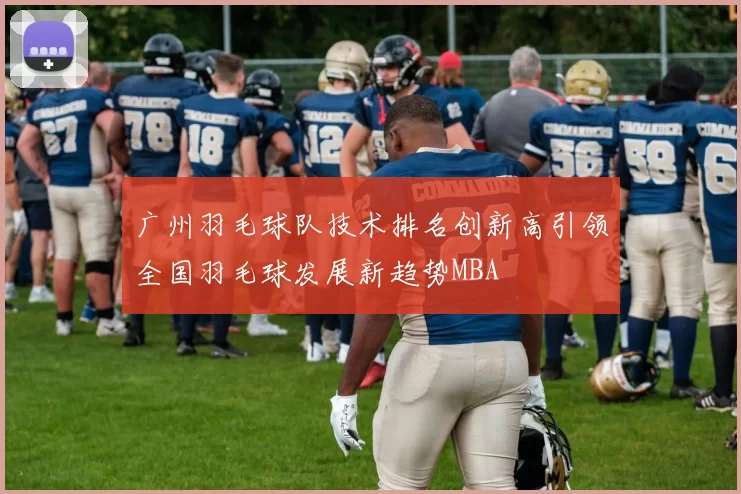 广州羽毛球队技术排名创新高引领全国羽毛球发展新趋势MBA