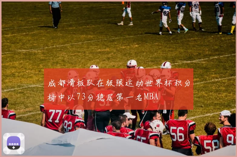 成都滑板队在极限运动世界杯积分榜中以73分稳居第一名MBA