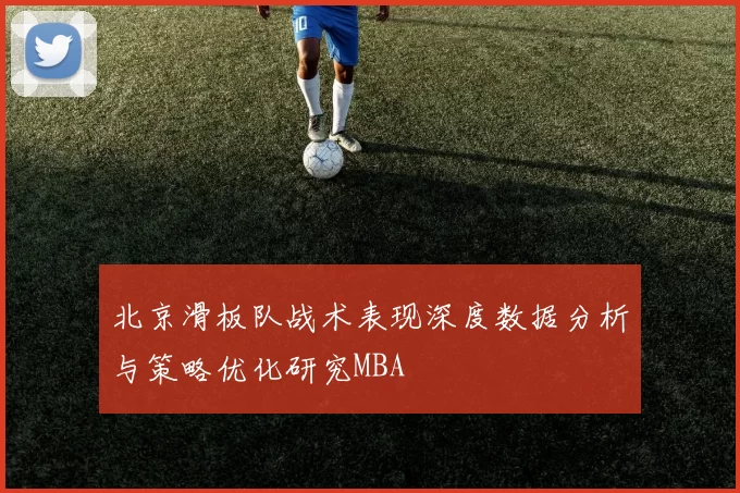北京滑板队战术表现深度数据分析与策略优化研究MBA
