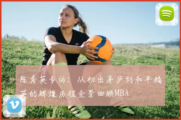 陈秀英专访：从初出茅庐到和平精英的辉煌历程全景回顾MBA