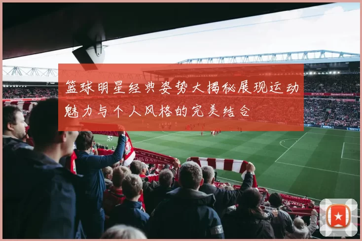 篮球明星经典姿势大揭秘展现运动魅力与个人风格的完美结合