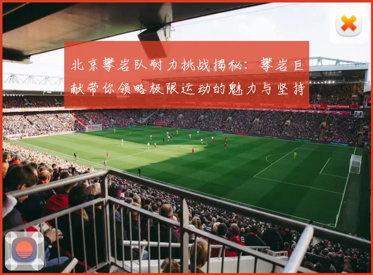 北京攀岩队耐力挑战揭秘：攀岩巨献带你领略极限运动的魅力与坚持MBA