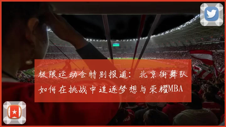 极限运动会特别报道：北京街舞队如何在挑战中追逐梦想与荣耀MBA
