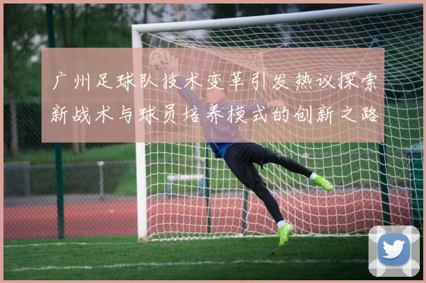 广州足球队技术变革引发热议探索新战术与球员培养模式的创新之路MBA