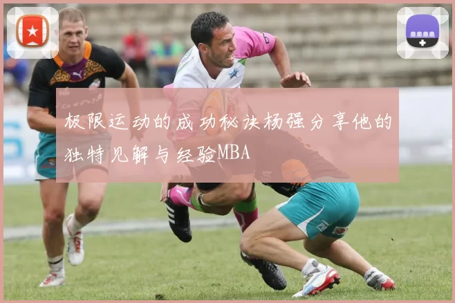 极限运动的成功秘诀杨强分享他的独特见解与经验MBA